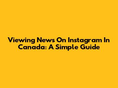 Viewing News On Instagram In Canada: A Simple Guide