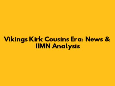 Vikings' Kirk Cousins Era: News & IIMN Analysis