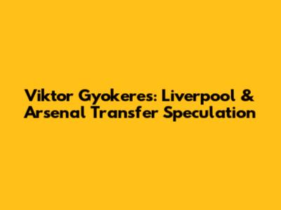 Viktor Gyokeres: Liverpool & Arsenal Transfer Speculation