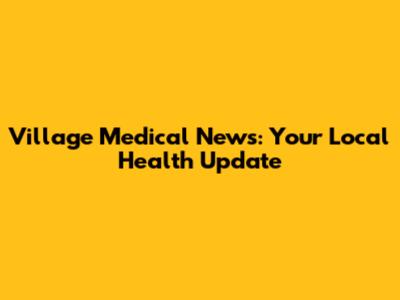 Village Medical News: Your Local Health Update
