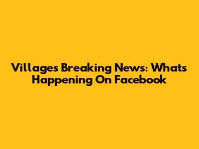 Villages Breaking News: What's Happening On Facebook