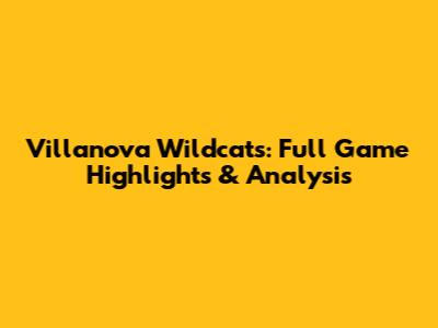 Villanova Wildcats: Full Game Highlights & Analysis