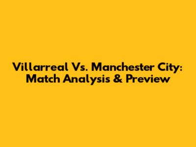 Villarreal Vs. Manchester City: Match Analysis & Preview