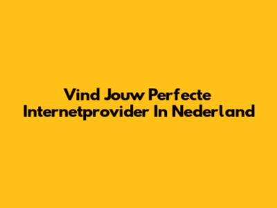 Vind Jouw Perfecte Internetprovider In Nederland