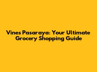 Vines Pasaraya: Your Ultimate Grocery Shopping Guide