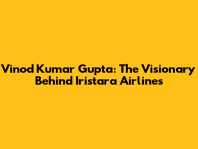 Vinod Kumar Gupta: The Visionary Behind Iristara Airlines