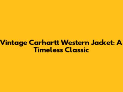 Vintage Carhartt Western Jacket: A Timeless Classic