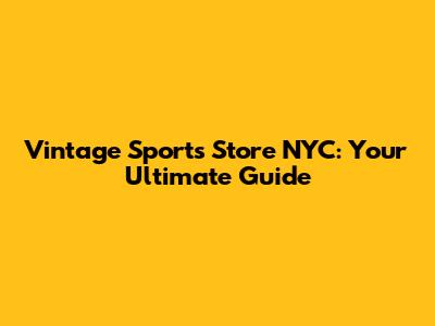 Vintage Sports Store NYC: Your Ultimate Guide