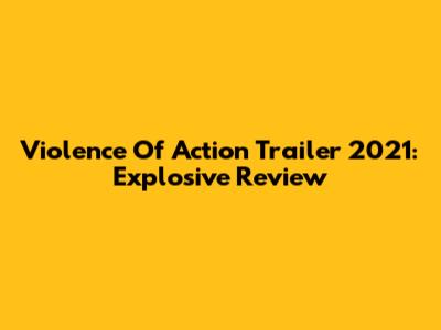 Violence Of Action Trailer 2021: Explosive Review