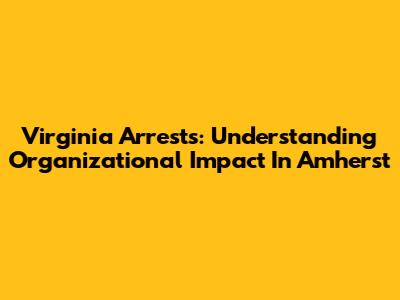 Virginia Arrests: Understanding Organizational Impact In Amherst