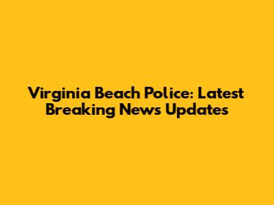Virginia Beach Police: Latest Breaking News Updates