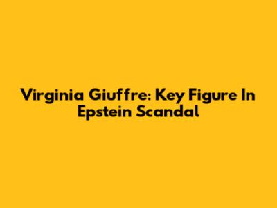 Virginia Giuffre: Key Figure In Epstein Scandal