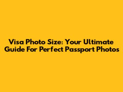 Visa Photo Size: Your Ultimate Guide For Perfect Passport Photos