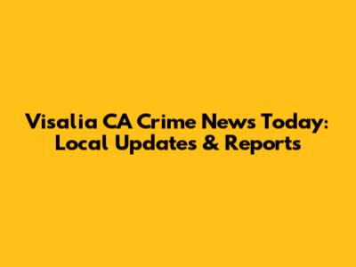 Visalia CA Crime News Today: Local Updates & Reports