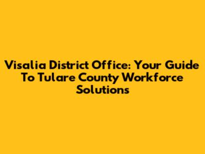Visalia District Office: Your Guide To Tulare County Workforce Solutions