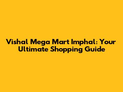 Vishal Mega Mart Imphal: Your Ultimate Shopping Guide