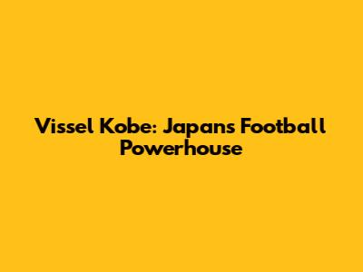 Vissel Kobe: Japan's Football Powerhouse