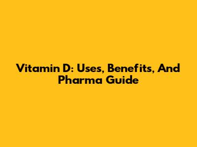 Vitamin D: Uses, Benefits, And Pharma Guide