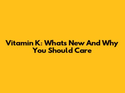 Vitamin K: What's New And Why You Should Care