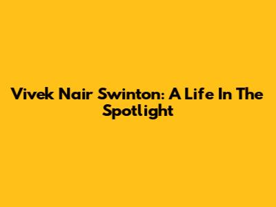 Vivek Nair Swinton: A Life In The Spotlight