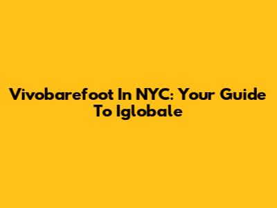 Vivobarefoot In NYC: Your Guide To Iglobale