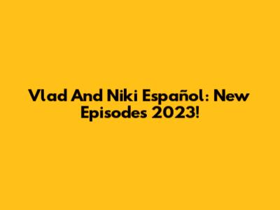 Vlad And Niki Español: New Episodes 2023!