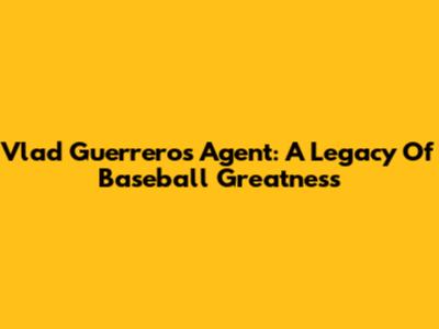 Vlad Guerrero's Agent: A Legacy Of Baseball Greatness