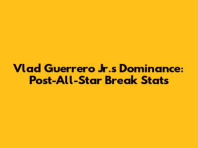 Vlad Guerrero Jr.'s Dominance: Post-All-Star Break Stats