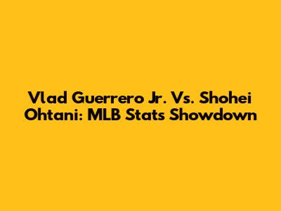 Vlad Guerrero Jr. Vs. Shohei Ohtani: MLB Stats Showdown