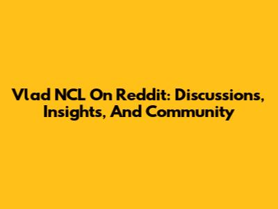 Vlad NCL On Reddit: Discussions, Insights, And Community