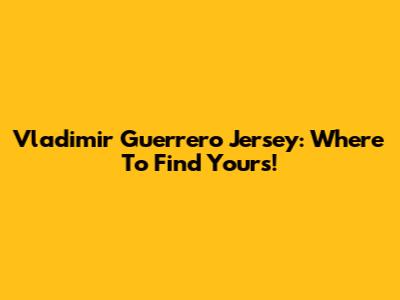Vladimir Guerrero Jersey: Where To Find Yours!