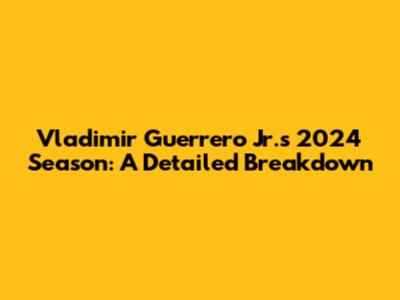 Vladimir Guerrero Jr.'s 2024 Season: A Detailed Breakdown