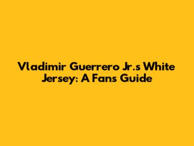 Vladimir Guerrero Jr.'s White Jersey: A Fan's Guide