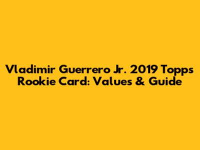 Vladimir Guerrero Jr. 2019 Topps Rookie Card: Values & Guide