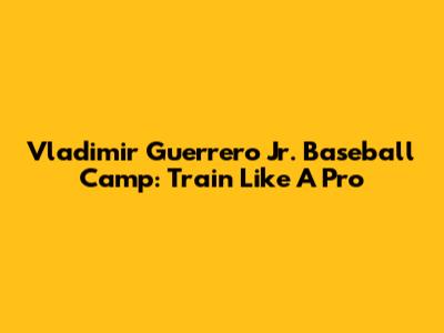 Vladimir Guerrero Jr. Baseball Camp: Train Like A Pro