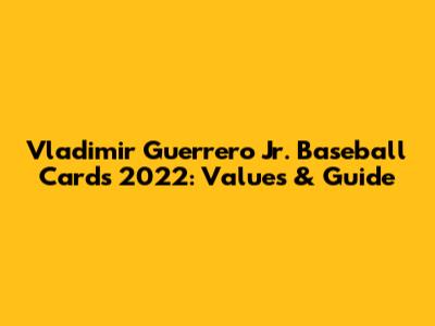Vladimir Guerrero Jr. Baseball Cards 2022: Values & Guide