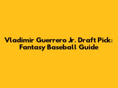 Vladimir Guerrero Jr. Draft Pick: Fantasy Baseball Guide