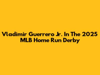 Vladimir Guerrero Jr. In The 2025 MLB Home Run Derby
