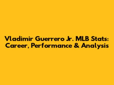 Vladimir Guerrero Jr. MLB Stats: Career, Performance & Analysis