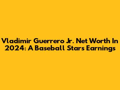 Vladimir Guerrero Jr. Net Worth In 2024: A Baseball Star's Earnings
