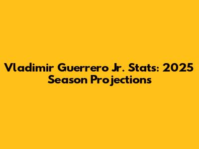 Vladimir Guerrero Jr. Stats: 2025 Season Projections