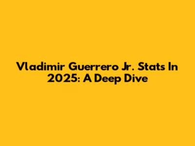 Vladimir Guerrero Jr. Stats In 2025: A Deep Dive