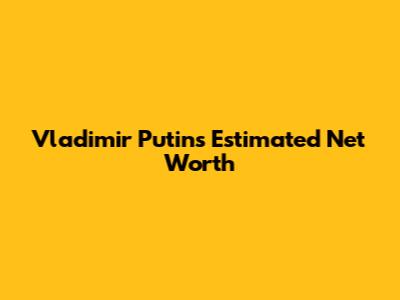 Vladimir Putin's Estimated Net Worth