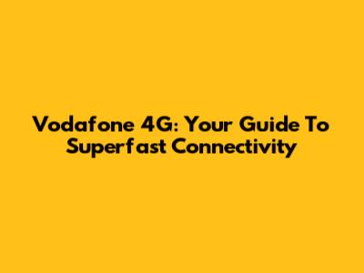 Vodafone 4G: Your Guide To Superfast Connectivity