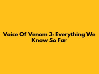 Voice Of Venom 3: Everything We Know So Far