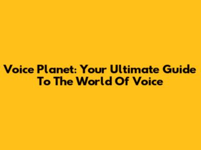 Voice Planet: Your Ultimate Guide To The World Of Voice