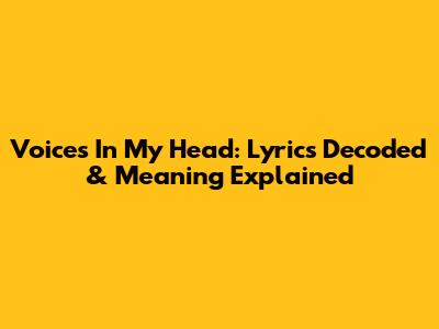 Voices In My Head: Lyrics Decoded & Meaning Explained