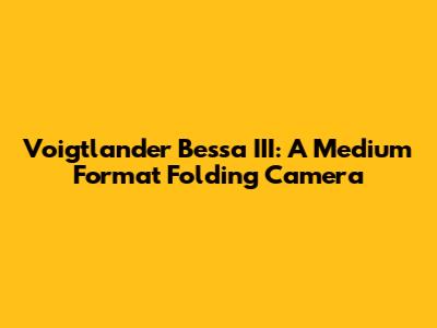 Voigtlander Bessa III: A Medium Format Folding Camera