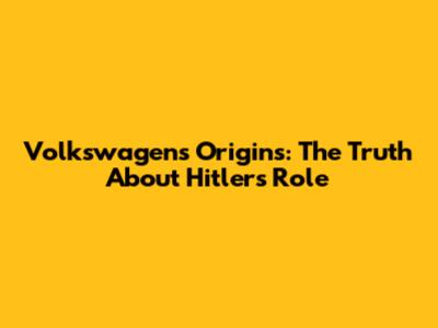 Volkswagen's Origins: The Truth About Hitler's Role
