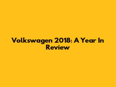 Volkswagen 2018: A Year In Review